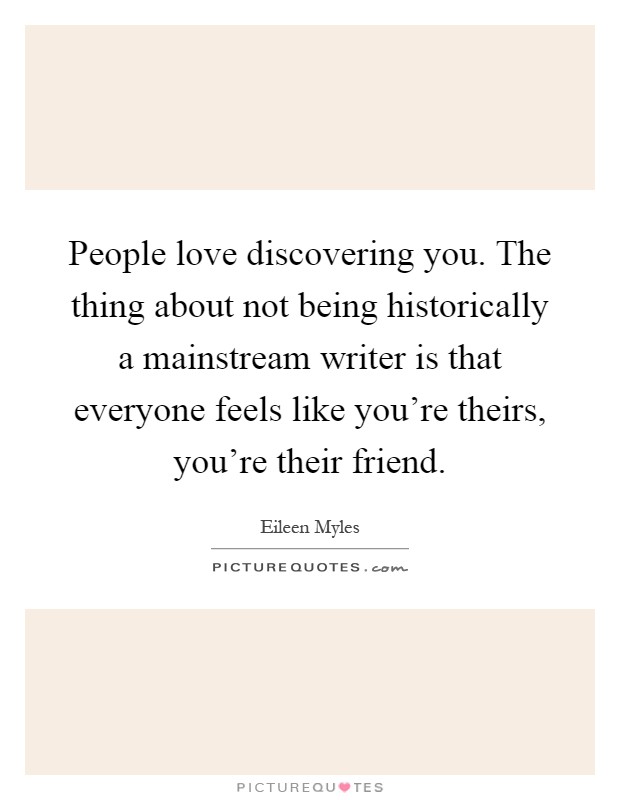 People love discovering you. The thing about not being historically a mainstream writer is that everyone feels like you're theirs, you're their friend Picture Quote #1