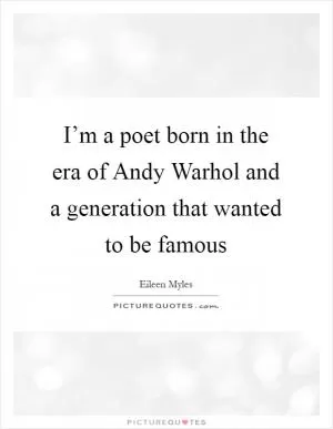 I’m a poet born in the era of Andy Warhol and a generation that wanted to be famous Picture Quote #1