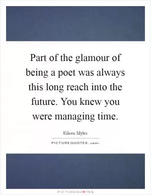 Part of the glamour of being a poet was always this long reach into the future. You knew you were managing time Picture Quote #1