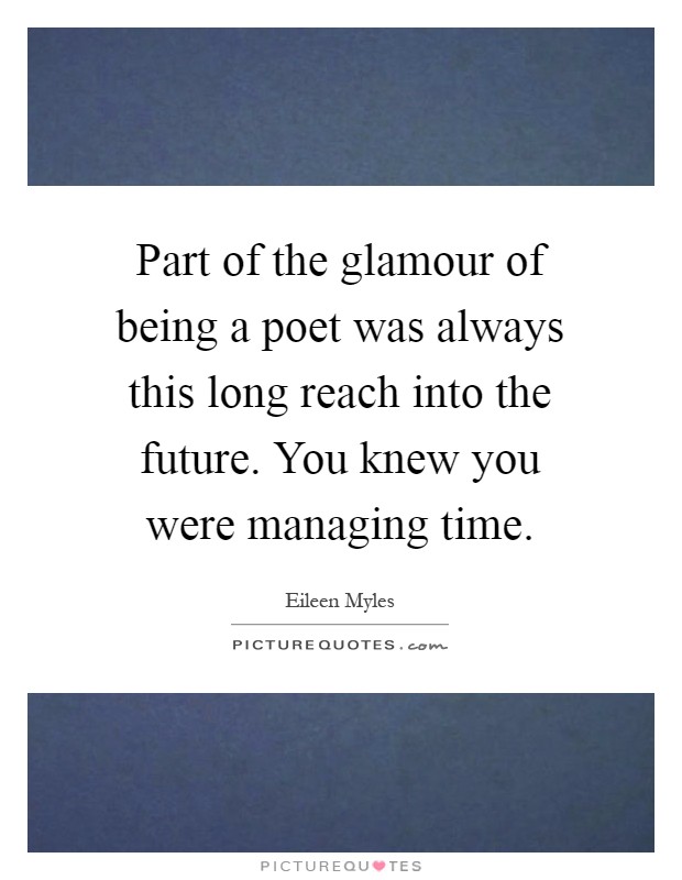 Part of the glamour of being a poet was always this long reach into the future. You knew you were managing time Picture Quote #1