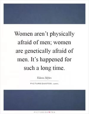 Women aren’t physically afraid of men; women are genetically afraid of men. It’s happened for such a long time Picture Quote #1
