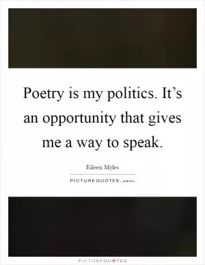 Poetry is my politics. It’s an opportunity that gives me a way to speak Picture Quote #1