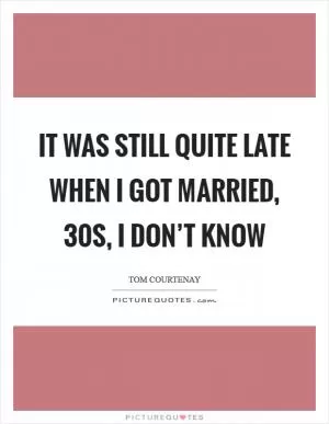 It was still quite late when I got married, 30s, I don’t know Picture Quote #1
