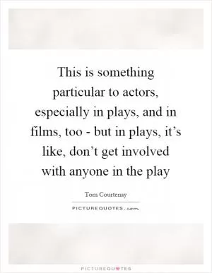 This is something particular to actors, especially in plays, and in films, too - but in plays, it’s like, don’t get involved with anyone in the play Picture Quote #1