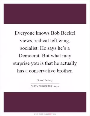 Everyone knows Bob Beckel views, radical left wing, socialist. He says he’s a Democrat. But what may surprise you is that he actually has a conservative brother Picture Quote #1
