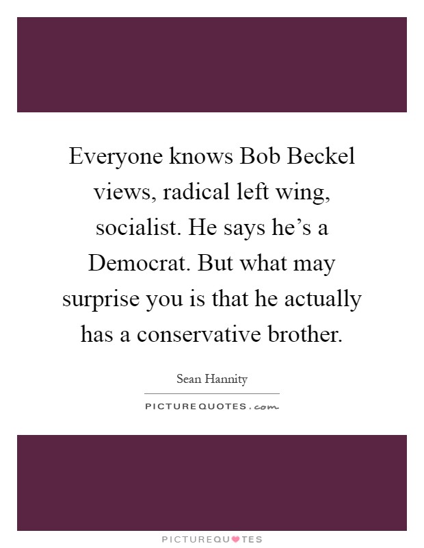 Everyone knows Bob Beckel views, radical left wing, socialist. He says he's a Democrat. But what may surprise you is that he actually has a conservative brother Picture Quote #1