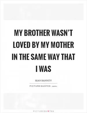 My brother wasn’t loved by my mother in the same way that I was Picture Quote #1