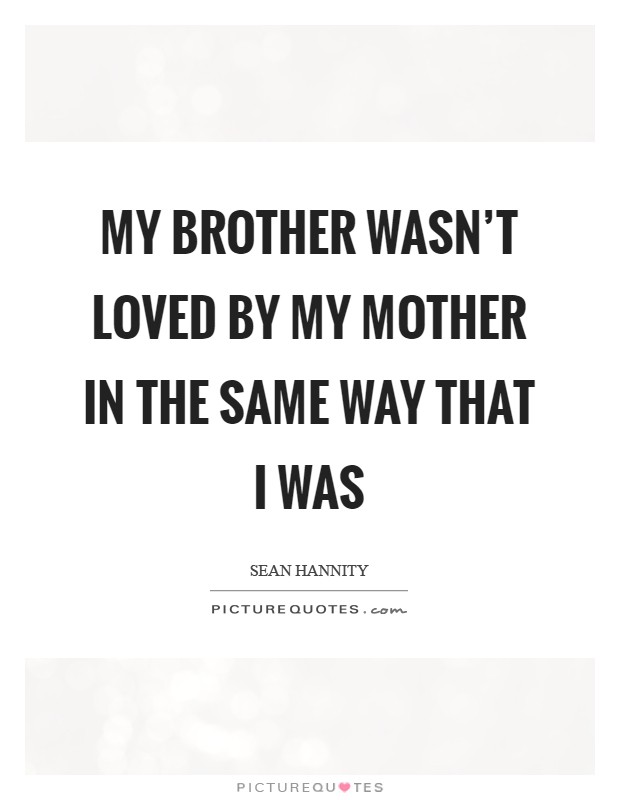 My brother wasn't loved by my mother in the same way that I was Picture Quote #1