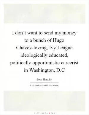 I don’t want to send my money to a bunch of Hugo Chavez-loving, Ivy League ideologically educated, politically opportunistic careerist in Washington, D.C Picture Quote #1