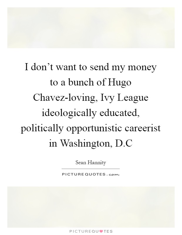 I don't want to send my money to a bunch of Hugo Chavez-loving, Ivy League ideologically educated, politically opportunistic careerist in Washington, D.C Picture Quote #1