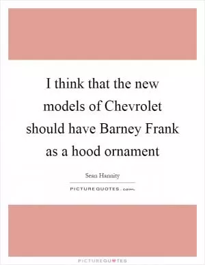 I think that the new models of Chevrolet should have Barney Frank as a hood ornament Picture Quote #1