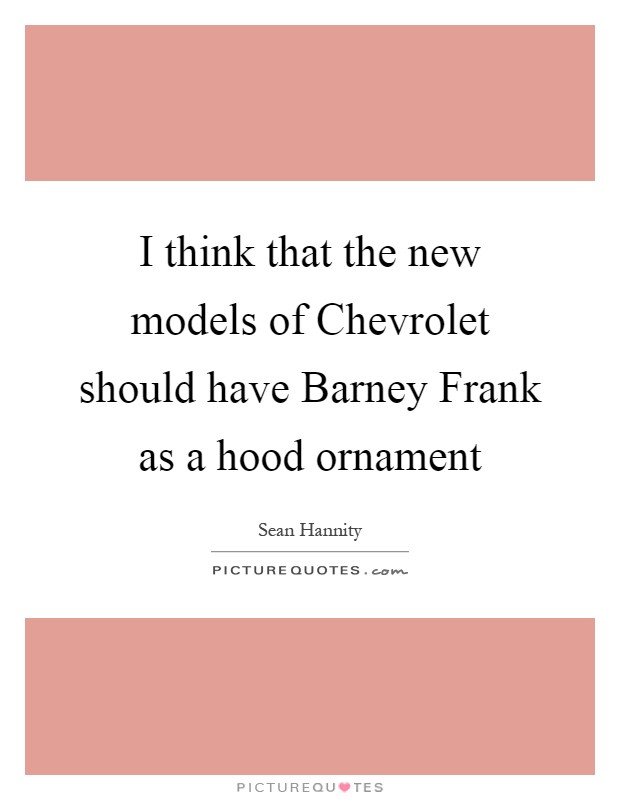 I think that the new models of Chevrolet should have Barney Frank as a hood ornament Picture Quote #1