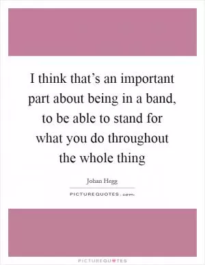 I think that’s an important part about being in a band, to be able to stand for what you do throughout the whole thing Picture Quote #1