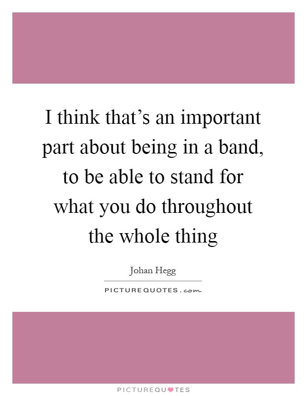 I think that's an important part about being in a band, to be able to stand for what you do throughout the whole thing Picture Quote #1