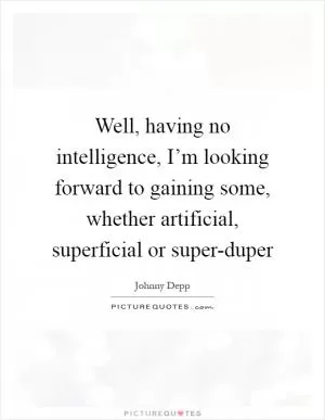 Well, having no intelligence, I’m looking forward to gaining some, whether artificial, superficial or super-duper Picture Quote #1