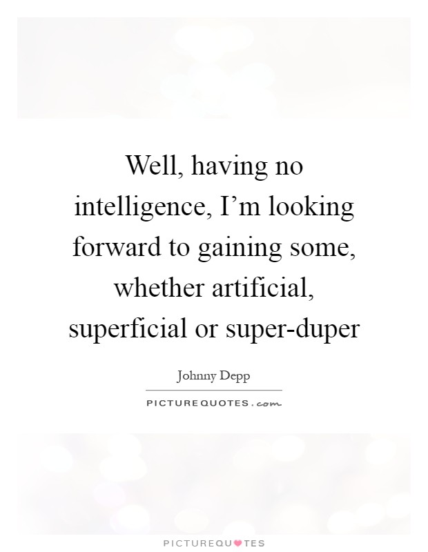 Well, having no intelligence, I'm looking forward to gaining some, whether artificial, superficial or super-duper Picture Quote #1
