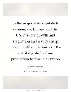 In the major state capitalists economies, Europe and the US, it’s low growth and stagnation and a very sharp income differentiation a shift - a striking shift - from production to financialization Picture Quote #1