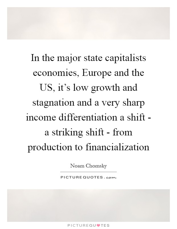 In the major state capitalists economies, Europe and the US, it's low growth and stagnation and a very sharp income differentiation a shift - a striking shift - from production to financialization Picture Quote #1