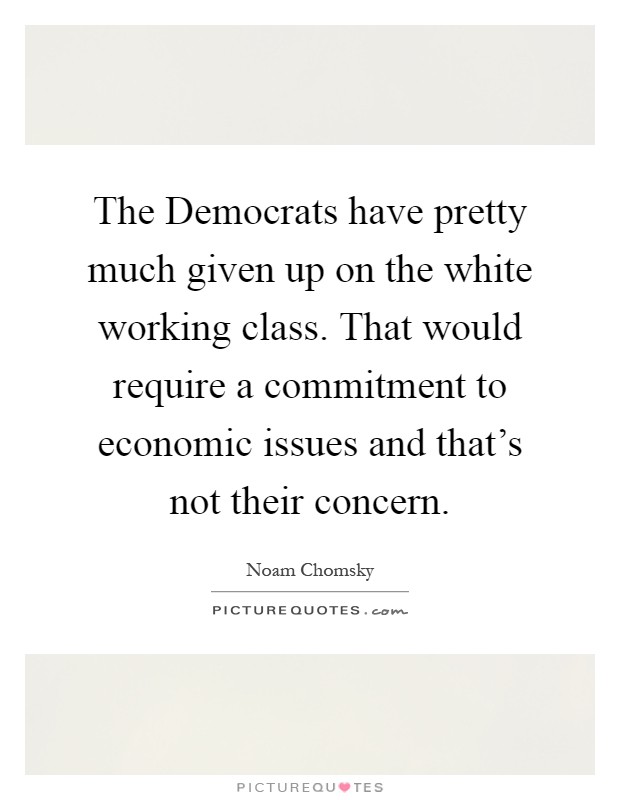 The Democrats have pretty much given up on the white working class. That would require a commitment to economic issues and that's not their concern Picture Quote #1