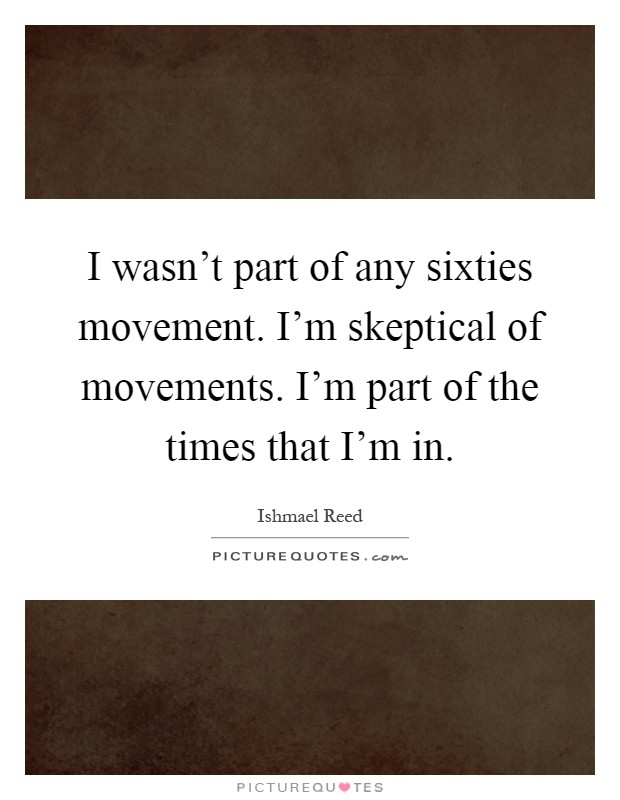 I wasn't part of any sixties movement. I'm skeptical of movements. I'm part of the times that I'm in Picture Quote #1