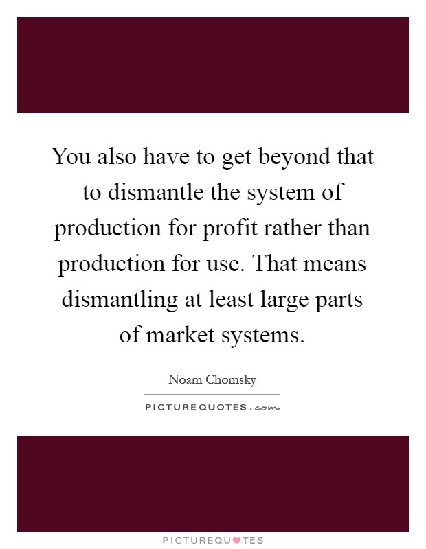 You also have to get beyond that to dismantle the system of production for profit rather than production for use. That means dismantling at least large parts of market systems Picture Quote #1