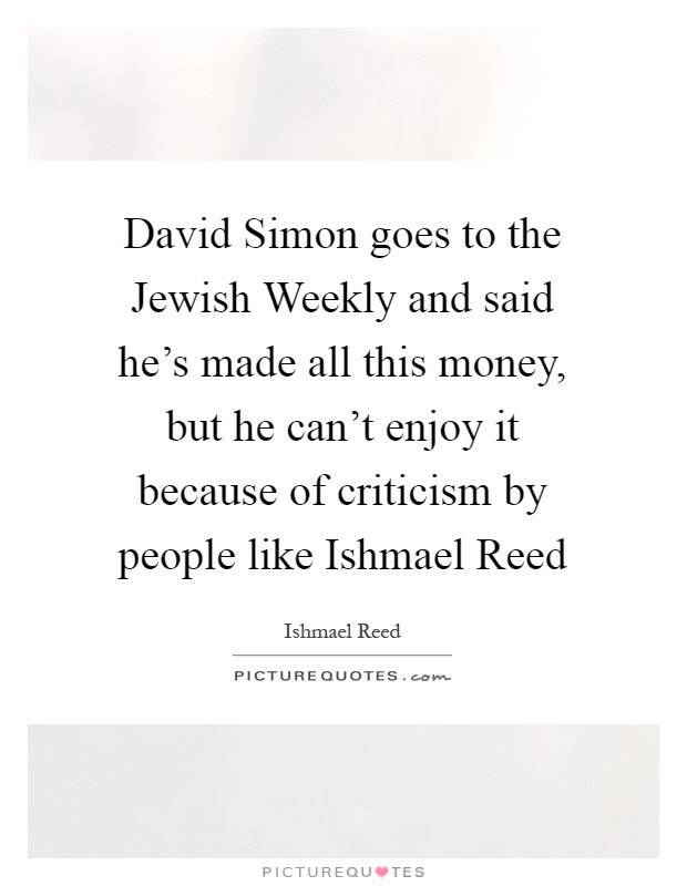 David Simon goes to the Jewish Weekly and said he's made all this money, but he can't enjoy it because of criticism by people like Ishmael Reed Picture Quote #1