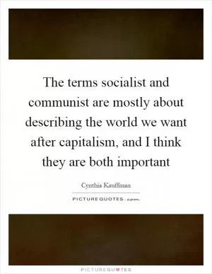 The terms socialist and communist are mostly about describing the world we want after capitalism, and I think they are both important Picture Quote #1