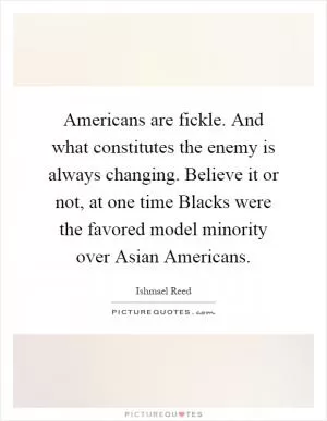 Americans are fickle. And what constitutes the enemy is always changing. Believe it or not, at one time Blacks were the favored model minority over Asian Americans Picture Quote #1