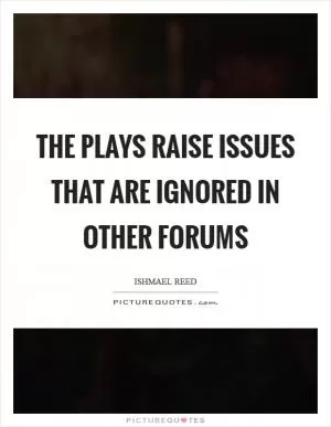 The plays raise issues that are ignored in other forums Picture Quote #1