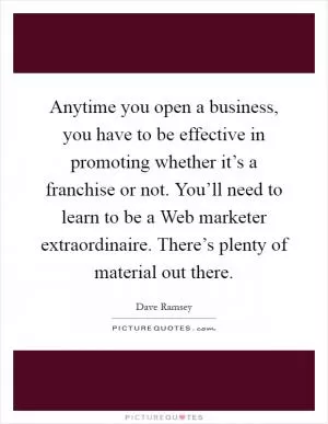 Anytime you open a business, you have to be effective in promoting whether it’s a franchise or not. You’ll need to learn to be a Web marketer extraordinaire. There’s plenty of material out there Picture Quote #1