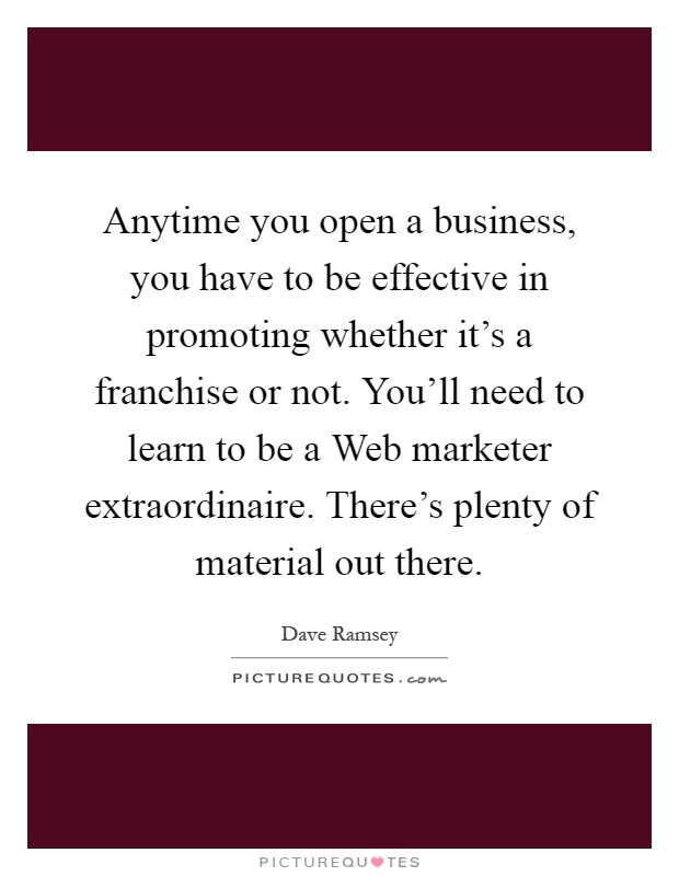 Anytime you open a business, you have to be effective in promoting whether it's a franchise or not. You'll need to learn to be a Web marketer extraordinaire. There's plenty of material out there Picture Quote #1