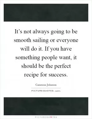 It’s not always going to be smooth sailing or everyone will do it. If you have something people want, it should be the perfect recipe for success Picture Quote #1