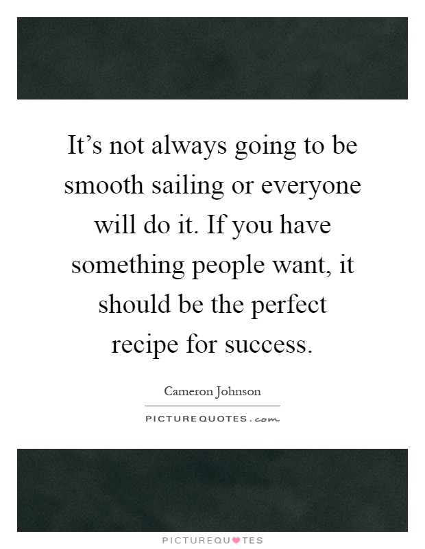 It's not always going to be smooth sailing or everyone will do it. If you have something people want, it should be the perfect recipe for success Picture Quote #1