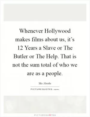 Whenever Hollywood makes films about us, it’s 12 Years a Slave or The Butler or The Help. That is not the sum total of who we are as a people Picture Quote #1