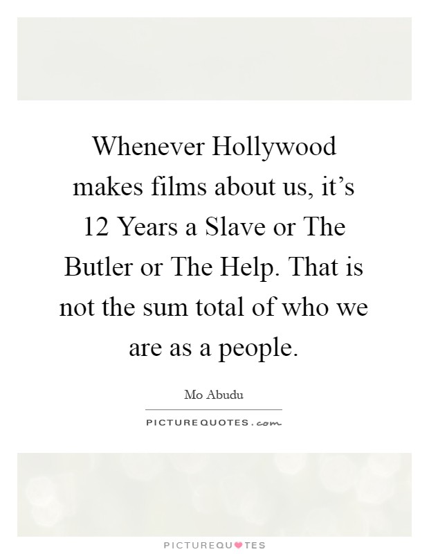 Whenever Hollywood makes films about us, it's 12 Years a Slave or The Butler or The Help. That is not the sum total of who we are as a people Picture Quote #1