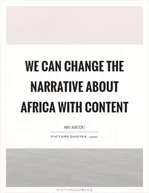 We can change the narrative about Africa with content Picture Quote #1