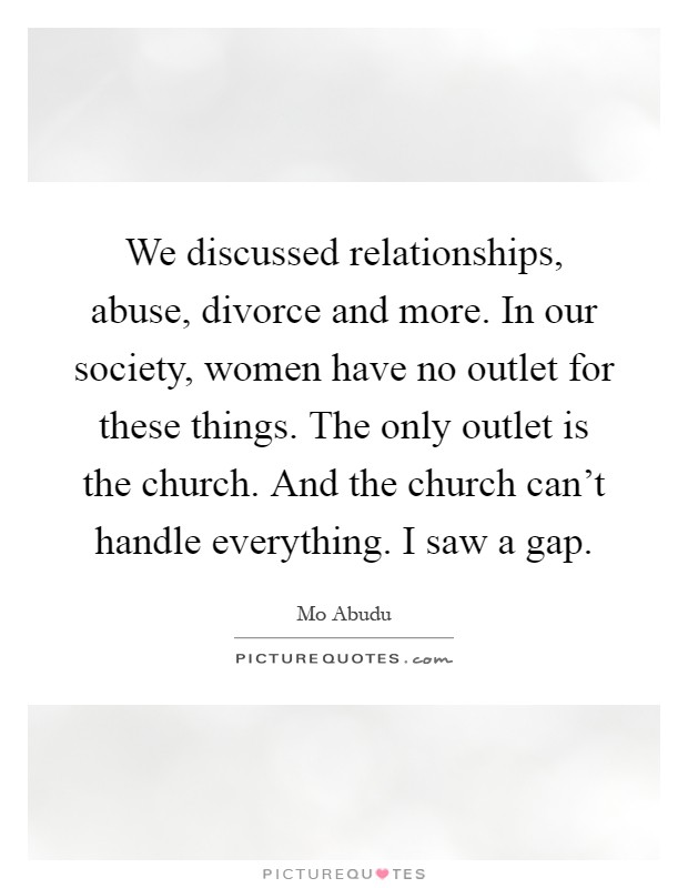 We discussed relationships, abuse, divorce and more. In our society, women have no outlet for these things. The only outlet is the church. And the church can't handle everything. I saw a gap Picture Quote #1