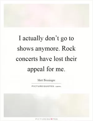 I actually don’t go to shows anymore. Rock concerts have lost their appeal for me Picture Quote #1