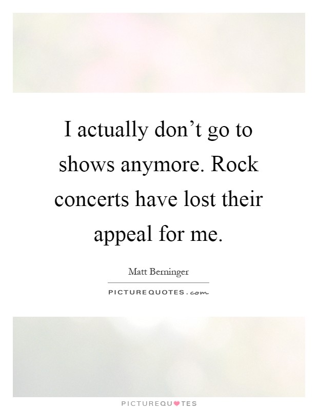 I actually don't go to shows anymore. Rock concerts have lost their appeal for me Picture Quote #1