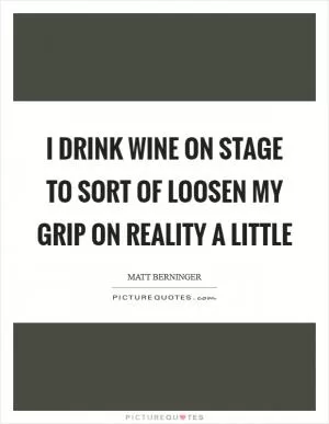 I drink wine on stage to sort of loosen my grip on reality a little Picture Quote #1