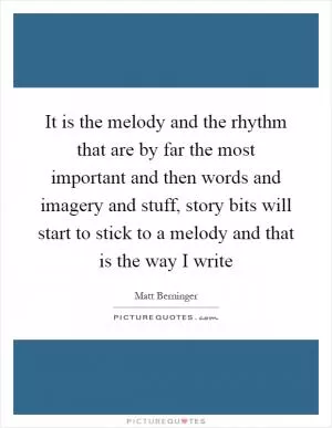 It is the melody and the rhythm that are by far the most important and then words and imagery and stuff, story bits will start to stick to a melody and that is the way I write Picture Quote #1