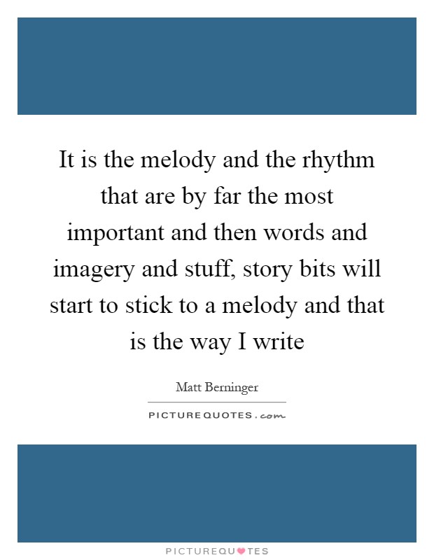 It is the melody and the rhythm that are by far the most important and then words and imagery and stuff, story bits will start to stick to a melody and that is the way I write Picture Quote #1