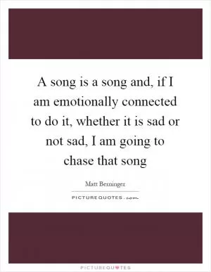 A song is a song and, if I am emotionally connected to do it, whether it is sad or not sad, I am going to chase that song Picture Quote #1