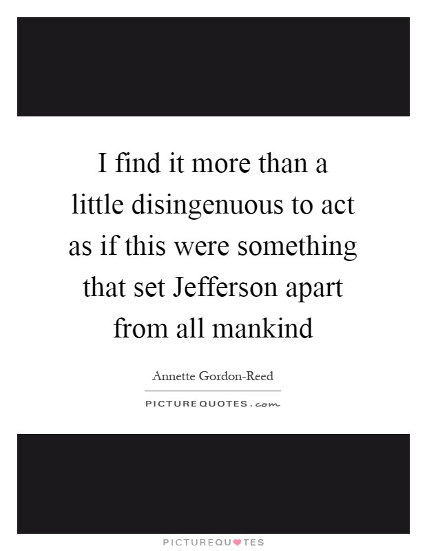 I find it more than a little disingenuous to act as if this were something that set Jefferson apart from all mankind Picture Quote #1