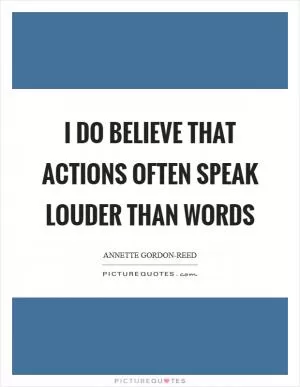 I do believe that actions often speak louder than words Picture Quote #1