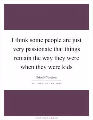 I think some people are just very passionate that things remain the way they were when they were kids Picture Quote #1