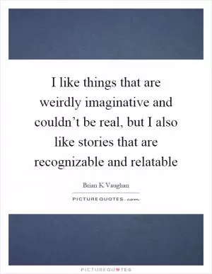 I like things that are weirdly imaginative and couldn’t be real, but I also like stories that are recognizable and relatable Picture Quote #1