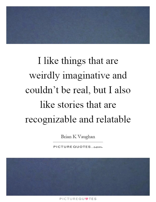 I like things that are weirdly imaginative and couldn't be real, but I also like stories that are recognizable and relatable Picture Quote #1