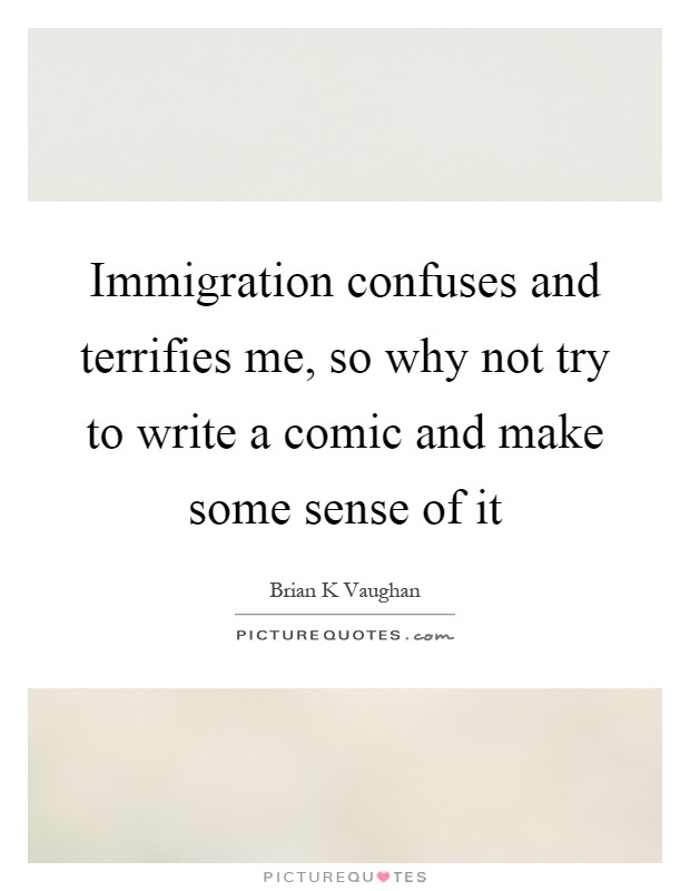 Immigration confuses and terrifies me, so why not try to write a comic and make some sense of it Picture Quote #1