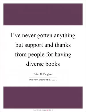 I’ve never gotten anything but support and thanks from people for having diverse books Picture Quote #1